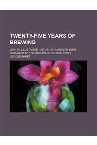 Twenty-Five Years of Brewing; With an Illustrated History of American Beer, Dedicated to the Friends of George Ehret