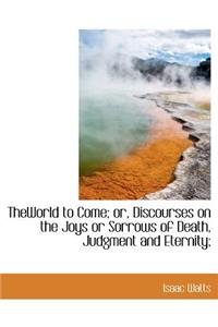 Theworld to Come; Or, Discourses on the Joys or Sorrows of Death, Judgment and Eternity;