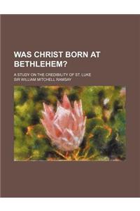 Was Christ Born at Bethlehem?; A Study on the Credibility of St. Luke