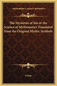 The Mysteries of Isis or the Science of Mythematics Translated from the Original Mythic Symbols