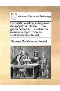 Disputatio Medica, Inauguralis, de Apoplexia. Quam, ... Pro Gradu Doctoris, ... Eruditorum Examini Subjicit Thomas Ruddimannus-Steuart, ...