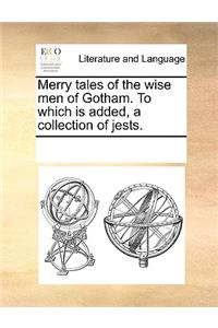 Merry Tales of the Wise Men of Gotham. to Which Is Added, a Collection of Jests.
