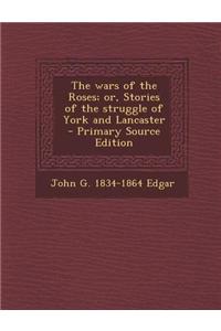 The Wars of the Roses; Or, Stories of the Struggle of York and Lancaster - Primary Source Edition