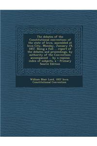 The Debates of the Constitutional Convention; Of the State of Iowa, Assembled at Iowa City, Monday, January 19, 1857. Being a Full ... Report of the Debates and Proceedings, by Authority of the Convention; Accompanied ... by a Copious Index of Subj