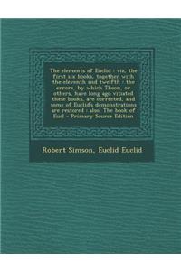 The Elements of Euclid: Viz, the First Six Books, Together with the Eleventh and Twelfth: The Errors, by Which Theon, or Others, Have Long Ago