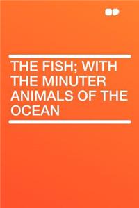 The Fish; With the Minuter Animals of the Ocean