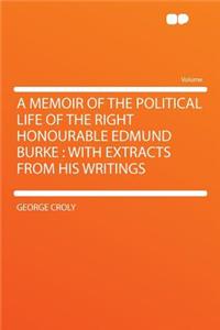 A Memoir of the Political Life of the Right Honourable Edmund Burke: With Extracts from His Writings
