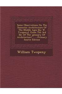 Some Observations on the Domestic Architecture of the Middle Ages [By W. Twopeny]. from the 3rd Ed. of the 'Glossary of Architecture'....