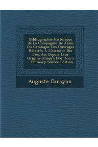 Bibliographie Historique de La Compagnie de Jesus Ou Catalogue Des Ouvrages Relatifs A L'Histoire Des Jesuites Depuis Leur Origine Jusqu'a Nos Jours