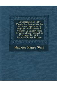 La Campagne de 1814 D'Apres Les Documents Des Archives Imperiales Et Royales de La Guerre a Vienne: La Cavalerie Des Armees Alliees Pendant La Campagne de 1814