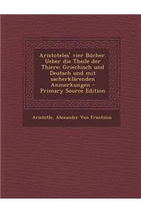 Aristoteles' Vier Bucher. Ueber Die Theile Der Thiere: Griechisch Und Deutsch Und Mit Sacherklarenden Anmerkungen - Primary Source Edition