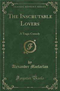 The Inscrutable Lovers: A Tragic Comedy (Classic Reprint)