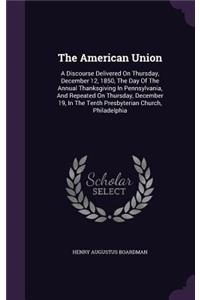 The American Union: A Discourse Delivered on Thursday, December 12, 1850, the Day of the Annual Thanksgiving in Pennsylvania, and Repeated on Thursday, December 19, in 