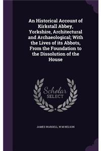 Historical Account of Kirkstall Abbey, Yorkshire, Architectural and Archaeological; With the Lives of its Abbots, From the Foundation to the Dissolution of the House