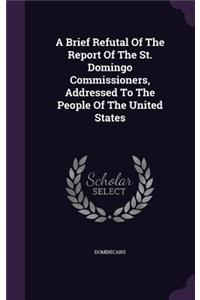 Brief Refutal Of The Report Of The St. Domingo Commissioners, Addressed To The People Of The United States