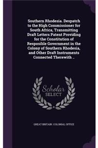Southern Rhodesia. Despatch to the High Commissioner for South Africa, Transmitting Draft Letters Patent Providing for the Constitution of Resposible Government in the Colony of Southern Rhodesia, and Other Draft Instruments Connected Therewith ..