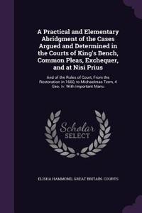 A Practical and Elementary Abridgment of the Cases Argued and Determined in the Courts of King's Bench, Common Pleas, Exchequer, and at Nisi Prius