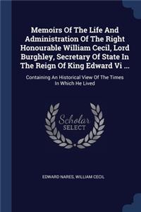 Memoirs Of The Life And Administration Of The Right Honourable William Cecil, Lord Burghley, Secretary Of State In The Reign Of King Edward Vi ...