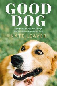 Good Dog: Celebrating Dogs Who Change, and Sometimes Even Save, Our Lives