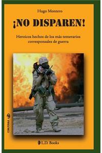 ¡No disparen!: Heroicos hechos de los más temerarios corresponsales de guerra