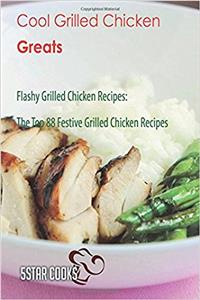 Cool Grilled Chicken Greats: Flashy Grilled Chicken Recipes, the Top 88 Festive Grilled Chicken Recipes