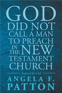 God Did Not Call a Man to Preach in the New Testament Church Angela F. Patton Inspired by God