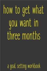 How To Get What You Want In Three Months A Goal Setting Workbook