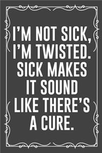 I'm Not Sick, I'm Twisted. Sick Makes It Sound Like There's a Cure.
