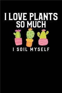 I Love Plants So Much I Soil Myself