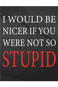 I would be nicer if you were not so stupid.