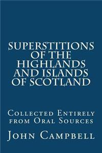 Superstitions of the Highlands and Islands of Scotland: Collected Entirely from Oral Sources