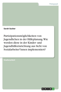 Partizipationsmöglichkeiten von Jugendlichen in der Hilfeplanung. Wie werden diese in der Kinder- und Jugendhilfeeinrichtung aus Sicht von Sozialarbeiter*innen implementiert?