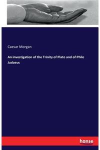 An investigation of the Trinity of Plato and of Philo Judaeus