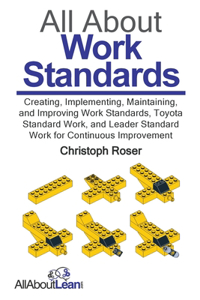 All About Work Standards: Creating, Implementing, Maintaining, and Improving Work Standards, Toyota Standard Work, and Leader Standard Work for Continuous Improvement