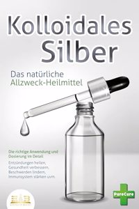 KOLLOIDALES SILBER - Das naturliche Allzweck-Heilmittel: Die richtige Anwendung und Dosierung im Detail (Entzundungen heilen, Gesundheit verbessern, Beschwerden lindern, Immunsystem starken uvm.)