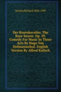 Der Rosenkavalier. The Rose-bearer. Op. 59. Comedy For Music In Three Acts By Hugo Von Hofmannsthal. English Version By Alfred Kalisch
