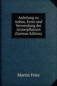 Anleitung zu Anbau, Ernte und Verwendung der Arzneipflanzen (German Edition)