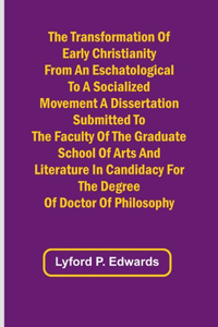 Transformation of Early Christianity from an Eschatological to a Socialized Movement A Dissertation Submitted to the Faculty of the Graduate School of Arts and Literature in Candidacy for the Degree of Doctor of Philosophy