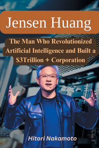 Jensen Huang Biography: The Man Who Revolutionized Artificial Intelligence and Built a $3Trillion + Corporation