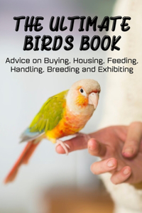 The Ultimate Birds Book Advice On Buying, Housing, Feeding, Handling, Breeding And Exhibiting: Bird Raising Guide Book