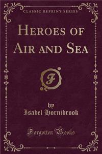 Heroes of Air and Sea (Classic Reprint)