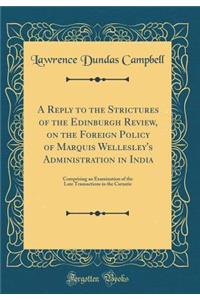 A Reply to the Strictures of the Edinburgh Review, on the Foreign Policy of Marquis Wellesley's Administration in India: Comprising an Examination of the Late Transactions in the Carnatic (Classic Reprint)