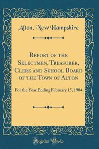 Report of the Selectmen, Treasurer, Clerk and School Board of the Town of Alton: For the Year Ending February 15, 1904 (Classic Reprint)