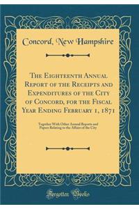 The Eighteenth Annual Report of the Receipts and Expenditures of the City of Concord, for the Fiscal Year Ending February 1, 1871: Together with Other Annual Reports and Papers Relating to the Affairs of the City (Classic Reprint)