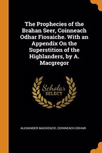The Prophecies of the Brahan Seer, Coinneach Odhar Fiosaiche. With an Appendix On the Superstition of the Highlanders, by A. Macgregor