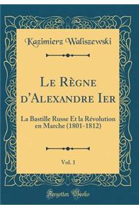Le RÃ¨gne d'Alexandre Ier, Vol. 1: La Bastille Russe Et La RÃ©volution En Marche (1801-1812) (Classic Reprint)