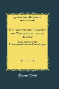 Die Gesetze Und Elemente Des Wissenschaftlichen Denkens: Ein Lehrbuch Der Erkenntnistheorie in GrundzÃ¼gen (Classic Reprint)