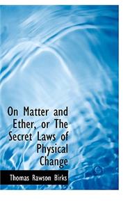 On Matter and Ether, or the Secret Laws of Physical Change