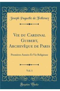 Vie du Cardinal Guibert, Archevêque de Paris, Vol. 1: Premières Années Et Vie Religieuse (Classic Reprint)