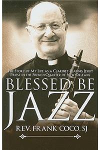 Blessed Be Jazz: The Story of My Life as a Clarinet-Playing Jesuit Priest in the French Quarter of New Orleans